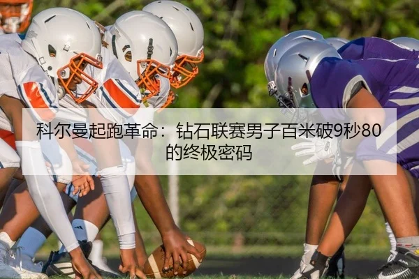 科尔曼起跑革命：钻石联赛男子百米破9秒80的终极密码