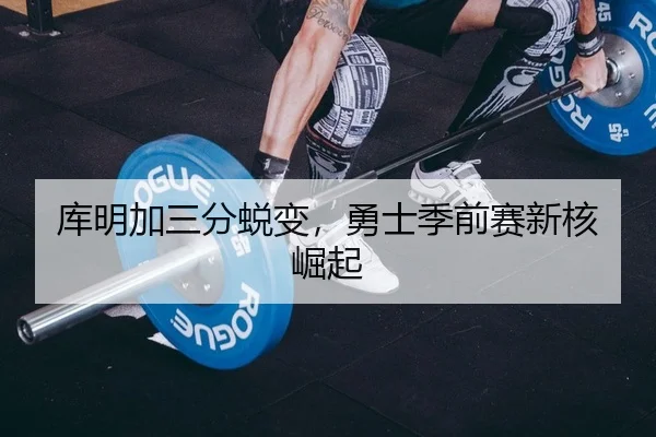 库明加三分蜕变，勇士季前赛新核崛起
